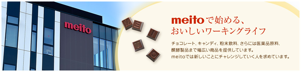 meitoで始める、おいしいワーキングライフ　チョコレート、キャンディ、粉末飲料、さらには医薬品原料、醗酵製品まで幅広い商品を提供しています。meitoでは新しいことにチャレンジしていく人を求めています。