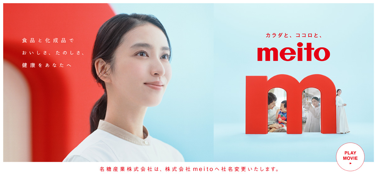 カラダと、ココロと、meito　食品と化成品でおいしさ、たのしさ、健康をあなたへ　名糖産業株式会社は、株式会社meitoへ社名変更いたします。